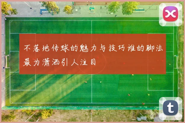 不落地传球的魅力与技巧谁的脚法最为潇洒引人注目