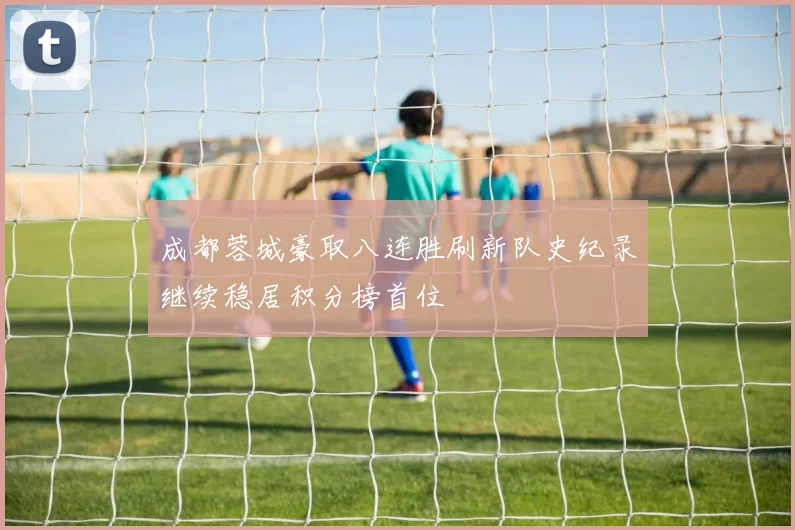 成都蓉城豪取八连胜刷新队史纪录继续稳居积分榜首位