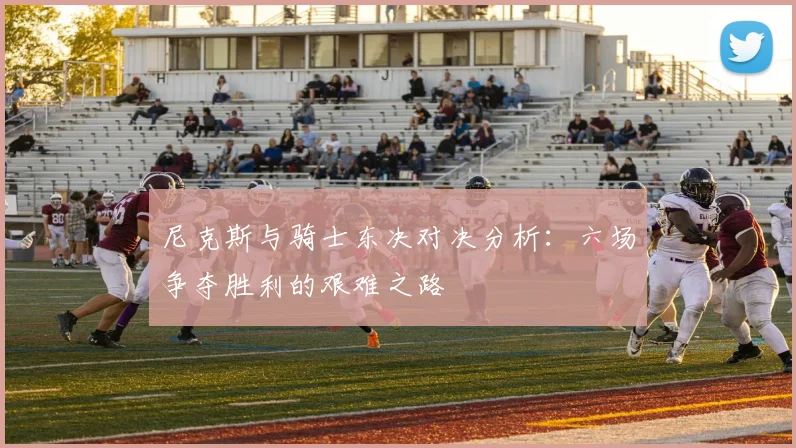 尼克斯与骑士东决对决分析：六场争夺胜利的艰难之路