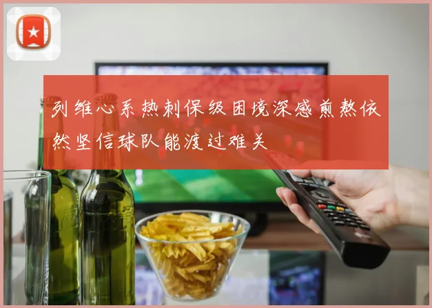 列维心系热刺保级困境深感煎熬依然坚信球队能渡过难关