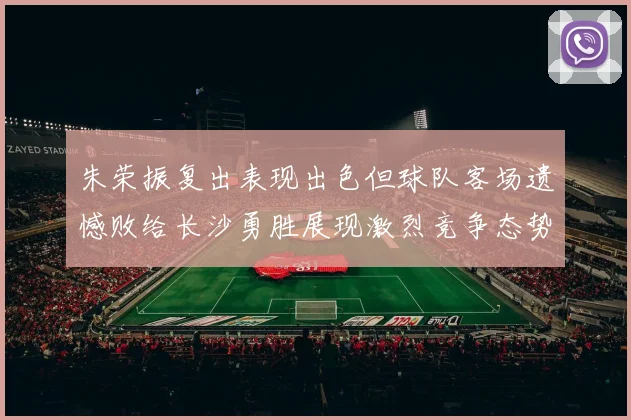 朱荣振复出表现出色但球队客场遗憾败给长沙勇胜展现激烈竞争态势