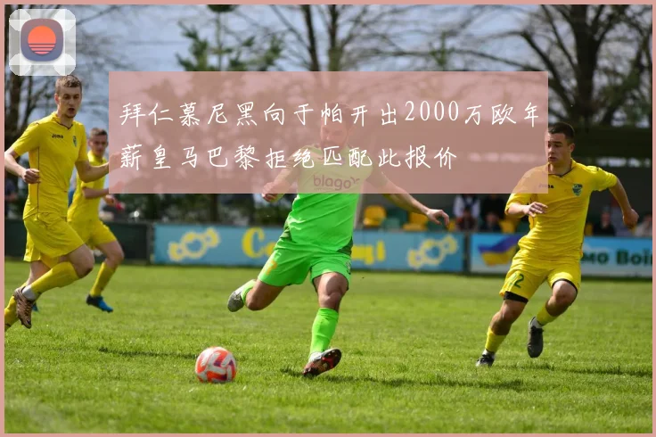 拜仁慕尼黑向于帕开出2000万欧年薪皇马巴黎拒绝匹配此报价
