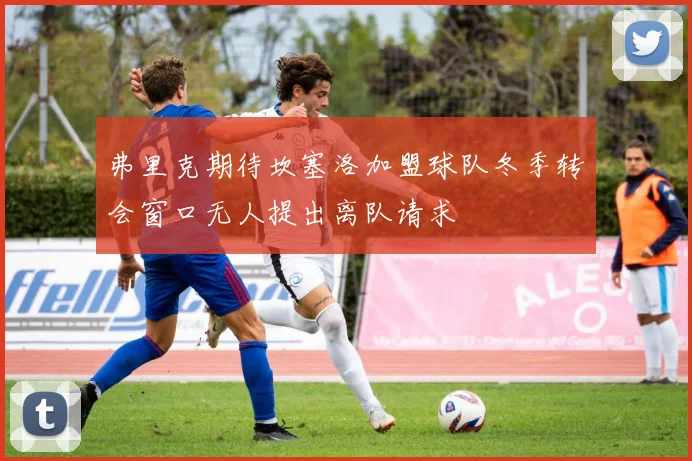 弗里克期待坎塞洛加盟球队冬季转会窗口无人提出离队请求
