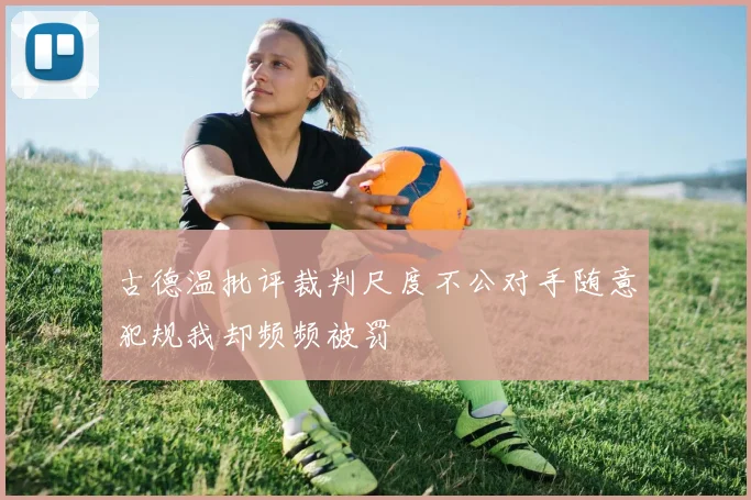 古德温批评裁判尺度不公对手随意犯规我却频频被罚