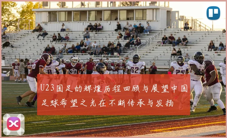 U23国足的辉煌历程回顾与展望中国足球希望之光在不断传承与发扬