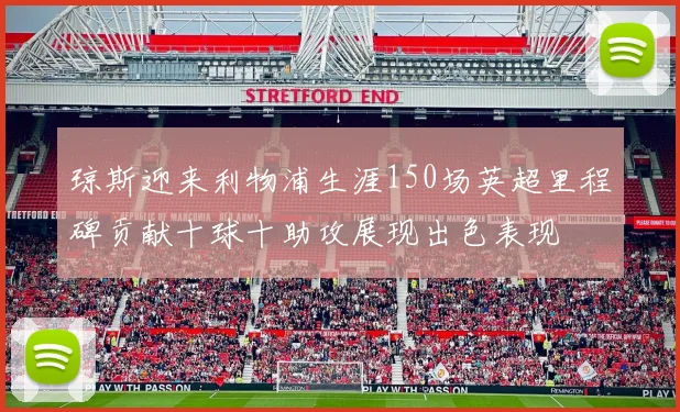 琼斯迎来利物浦生涯150场英超里程碑贡献十球十助攻展现出色表现