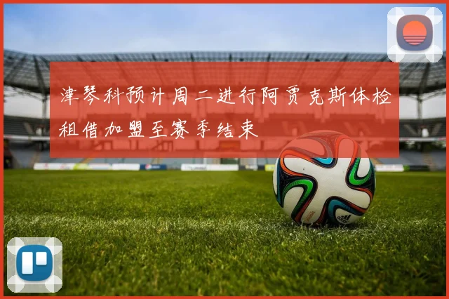 津琴科预计周二进行阿贾克斯体检租借加盟至赛季结束