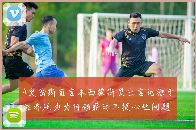 A史密斯直言本西蒙斯复出言论源于经济压力为何领薪时不提心理问题