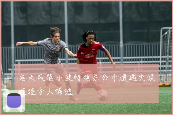 老大风范小波特绝杀公牛遭遇失误连连令人唏嘘