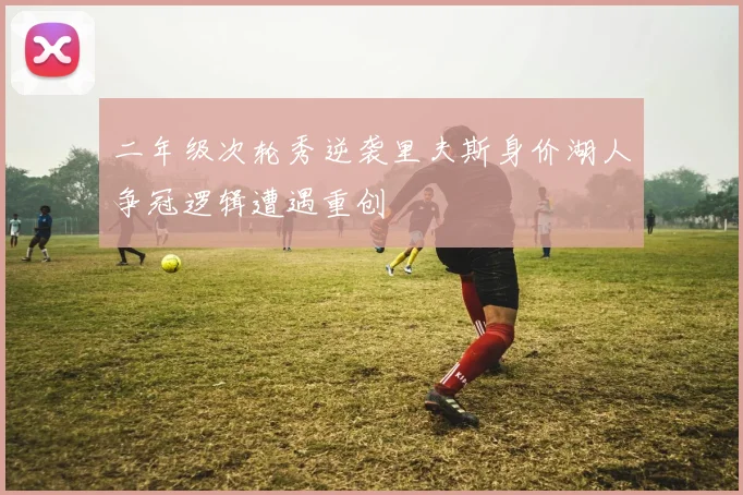 二年级次轮秀逆袭里夫斯身价湖人争冠逻辑遭遇重创