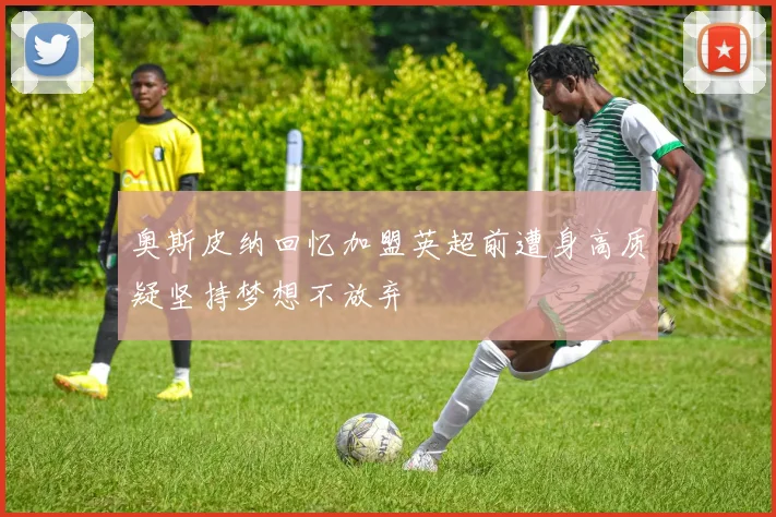 奥斯皮纳回忆加盟英超前遭身高质疑坚持梦想不放弃