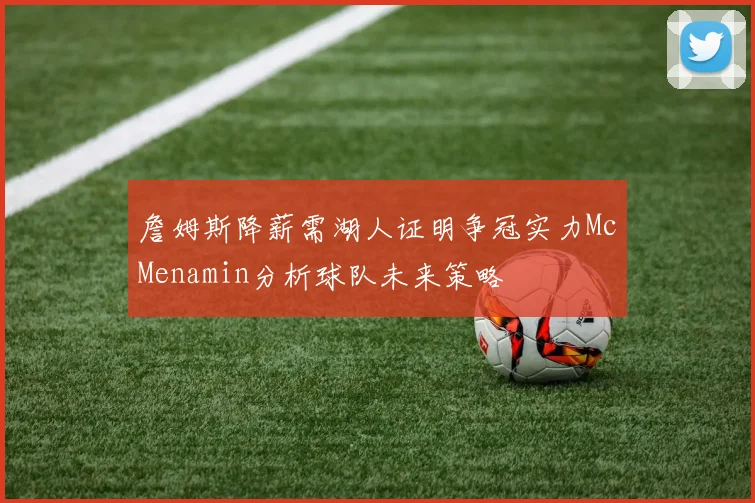詹姆斯降薪需湖人证明争冠实力McMenamin分析球队未来策略