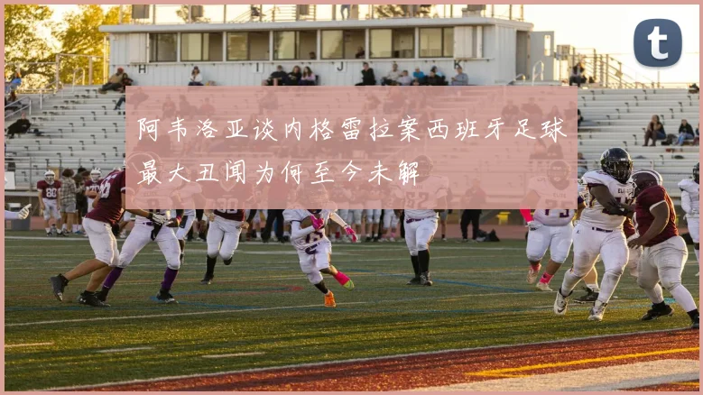 阿韦洛亚谈内格雷拉案西班牙足球最大丑闻为何至今未解