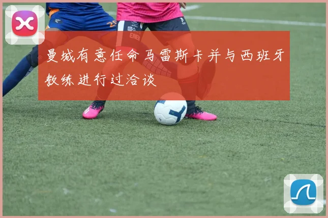 曼城有意任命马雷斯卡并与西班牙教练进行过洽谈