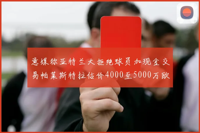 意媒称亚特兰大拒绝球员加现金交易帕莱斯特拉估价4000至5000万欧元