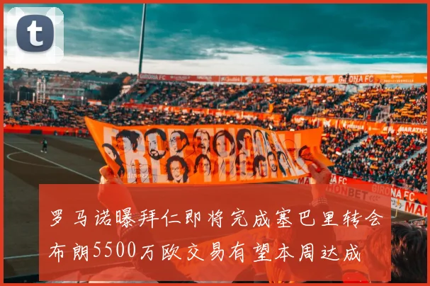 罗马诺曝拜仁即将完成塞巴里转会布朗5500万欧交易有望本周达成