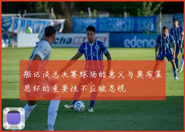 船记谈总决赛球场的意义与奥布莱恩杯的重要性不应被忽视