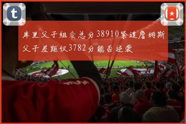 库里父子组合总分38910紧追詹姆斯父子差距仅3782分能否逆袭