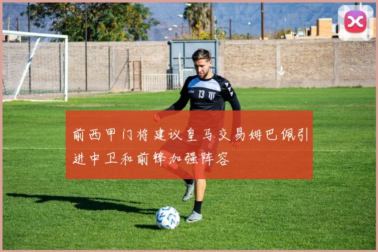 前西甲门将建议皇马交易姆巴佩引进中卫和前锋加强阵容
